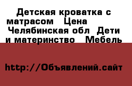 Детская кроватка с матрасом › Цена ­ 3 000 - Челябинская обл. Дети и материнство » Мебель   